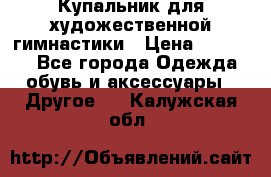 Купальник для художественной гимнастики › Цена ­ 16 000 - Все города Одежда, обувь и аксессуары » Другое   . Калужская обл.